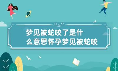 梦见被蛇咬了是什么意思 怀孕梦见被蛇咬了是什么意思