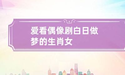 爱看偶像剧白日做梦的生肖女