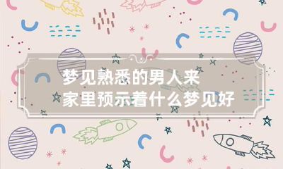 梦见熟悉的男人来家里预示着什么 梦见好多男人来家里怎么回事