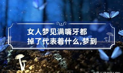 女人梦见满嘴牙都掉了代表着什么,梦到一嘴牙都掉了什么意思