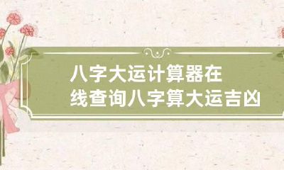 八字大运计算器在线查询 八字算大运吉凶