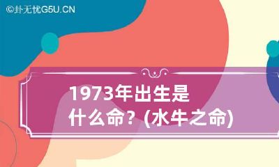1973年出生是什么命？(水牛之命) 1973年属牛人是木命,那为啥又说是水命水牛