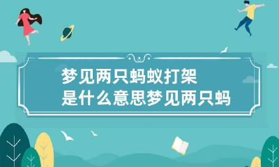 梦见两只蚂蚁打架是什么意思 梦见两只蚂蚁打架是什么意思周公解梦