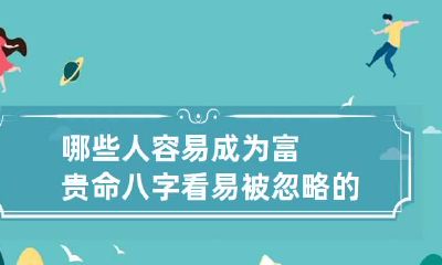 哪些人容易成为富贵命?八字看易被忽略的富贵命