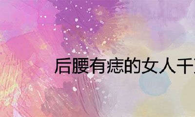 后腰有痣的女人一定不可要娶为什么