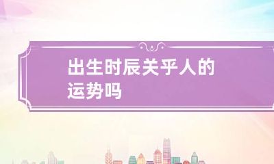 出生时辰关乎人的运势吗