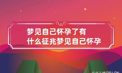 梦见自己怀孕了有什么征兆 梦见自己怀孕了有什么预兆