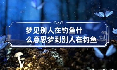 梦见别人在钓鱼什么意思 梦到别人在钓鱼预示着什么