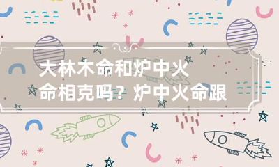 大林木命和炉中火命相克吗？ 炉中火命跟大林木命有配吗