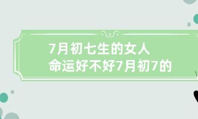 7月初七生的女人命运好不好 7月初7的女孩好不好