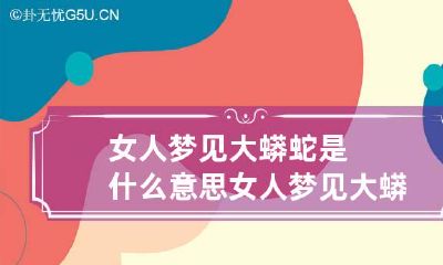女人梦见大蟒蛇是什么意思 女人梦见大蟒蛇是什么意思怎么破解不好