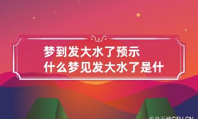 梦到发大水了预示什么 梦见发大水了是什么意思