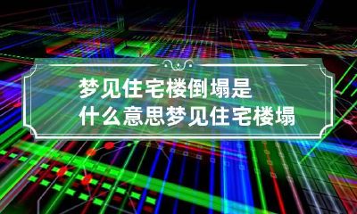 梦见住宅楼倒塌是什么意思 梦见住宅楼塌了是什么意思