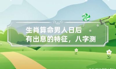 生肖算命 男人日后有出息的特征，八字测婚好男人一般都有哪些八字特征？