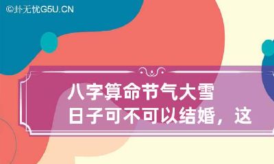 八字算命 节气大雪日子可不可以结婚，这天结婚有好寓意吗？