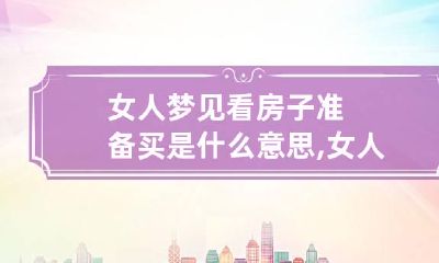 女人梦见看房子准备买是什么意思,女人梦见新楼房