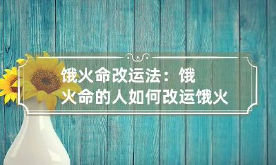 饿火命改运法：饿火命的人如何改运 饿火命和饿水命夫妻怎么改运