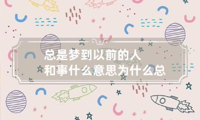 总是梦到以前的人和事什么意思 为什么总梦到以前的人和事