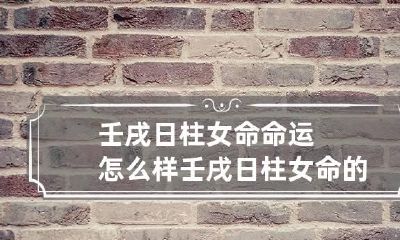 壬戌日柱女命命运怎么样 壬戌日柱女命的特点