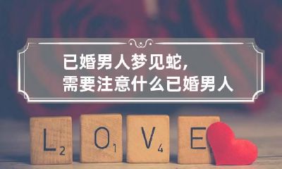 已婚男人梦见蛇,需要注意什么 已婚男人梦见蛇是什么预兆
