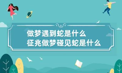 做梦遇到蛇是什么征兆 做梦碰见蛇是什么征兆