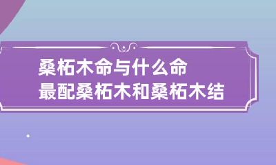 桑柘木命与什么命最配 桑柘木和桑柘木结婚怎么样