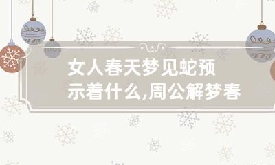 女人春天梦见蛇预示着什么,周公解梦春天梦到蛇