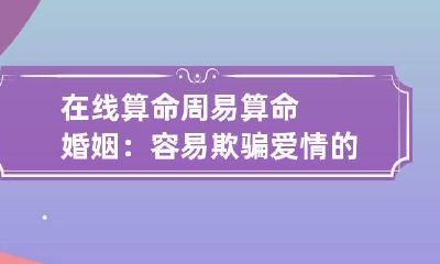 在线算命 周易算命婚姻：容易欺骗爱情的八字命理