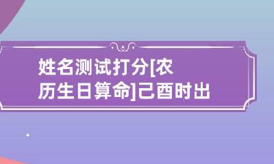 姓名测试打分 [农历生日算命]己酉时出生的人命好吗？