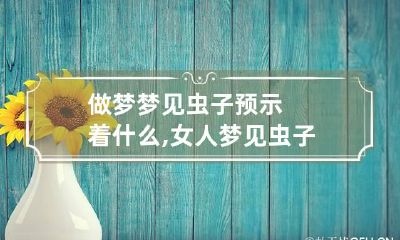 做梦梦见虫子预示着什么,女人梦见虫子是什么意思