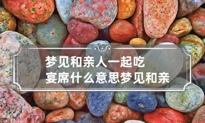 梦见和亲人一起吃宴席什么意思 梦见和亲人一起吃宴席什么意思呀