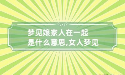 梦见娘家人在一起是什么意思,女人梦见娘家人在一起说话