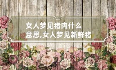 女人梦见猪肉什么意思,女人梦见新鲜猪肉
