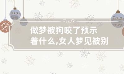 做梦被狗咬了预示着什么,女人梦见被别人家的狗咬了