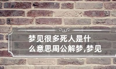 梦见很多死人是什么意思周公解梦,梦见死人躺着是发财的兆头吗