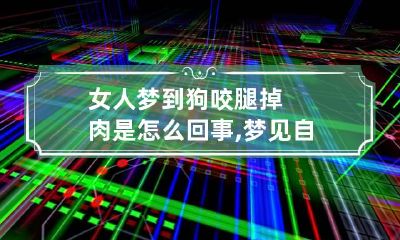 女人梦到狗咬腿掉肉是怎么回事,梦见自己大腿上肉烂了一大块
