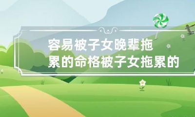 容易被子女晚辈拖累的命格 被子女拖累的八字