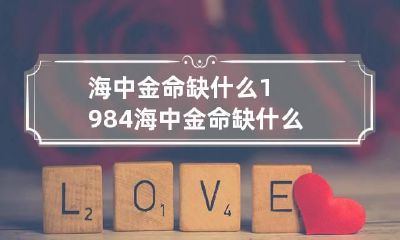 海中金命缺什么 1984海中金命缺什么