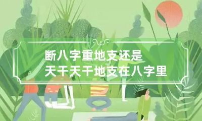 断八字重地支还是天干 天干地支在八字里怎样详解