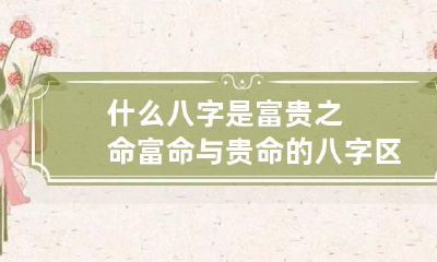 什么八字是富贵之命 富命与贵命的八字区别