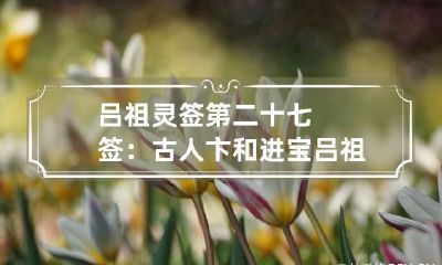 吕祖灵签第二十七签：古人卞和进宝 吕祖灵签第四十八签解签