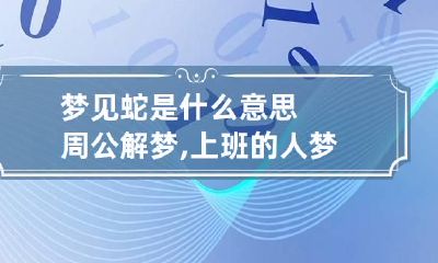 梦见蛇是什么意思周公解梦,上班的人梦见蛇是什么意思