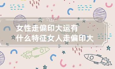 女性走偏印大运有什么特征 女人走偏印大运的特点