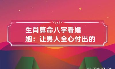 生肖算命 八字看婚姻：让男人全心付出的命好女人