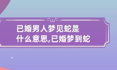 已婚男人梦见蛇是什么意思,已婚梦到蛇是什么寓意