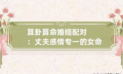 算卦 算命婚姻配对：丈夫感情专一的女命八字