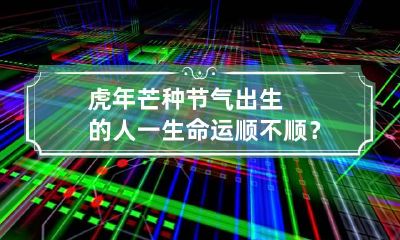 虎年芒种节气出生的人一生命运顺不顺？