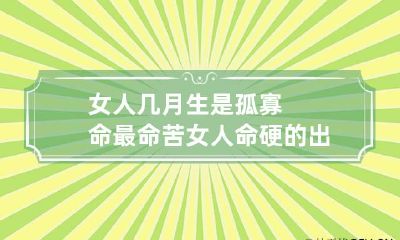 女人几月生是孤寡命最命苦 女人命硬的出生日期
