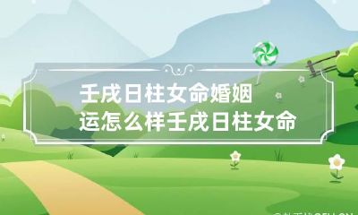 壬戌日柱女命婚姻运怎么样 壬戌日柱女命三命通会