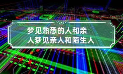 梦见熟悉的人和亲人 梦见亲人和陌生人